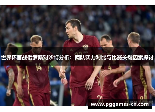 世界杯首战俄罗斯对沙特分析：两队实力对比与比赛关键因素探讨