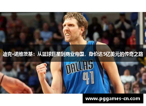 迪克·诺维茨基：从篮球巨星到商业帝国，身价达5亿美元的传奇之路