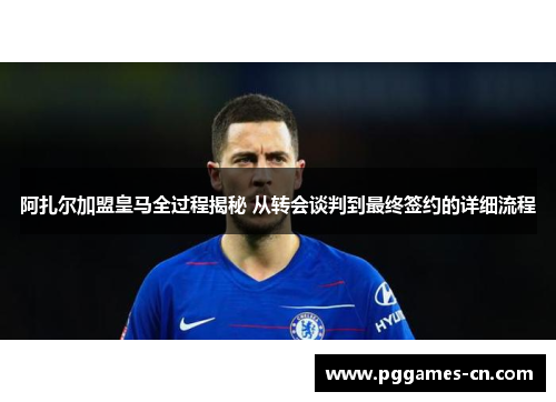 阿扎尔加盟皇马全过程揭秘 从转会谈判到最终签约的详细流程