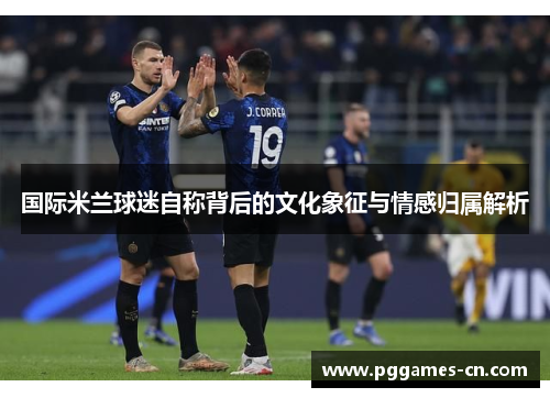 国际米兰球迷自称背后的文化象征与情感归属解析