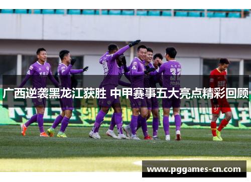 广西逆袭黑龙江获胜 中甲赛事五大亮点精彩回顾