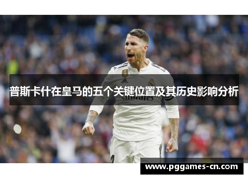 普斯卡什在皇马的五个关键位置及其历史影响分析