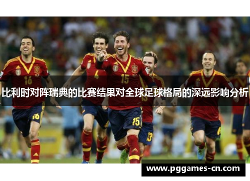 比利时对阵瑞典的比赛结果对全球足球格局的深远影响分析