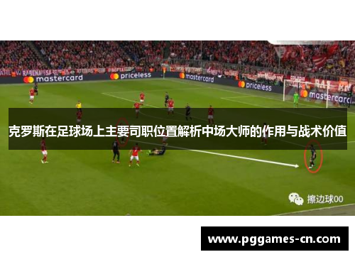 克罗斯在足球场上主要司职位置解析中场大师的作用与战术价值