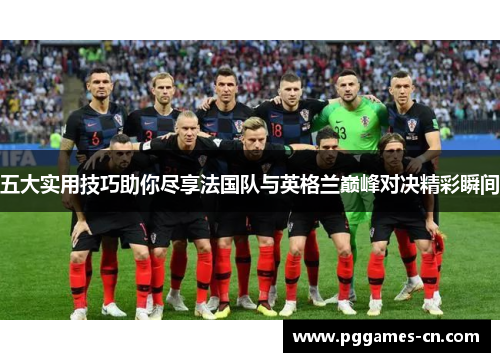 五大实用技巧助你尽享法国队与英格兰巅峰对决精彩瞬间