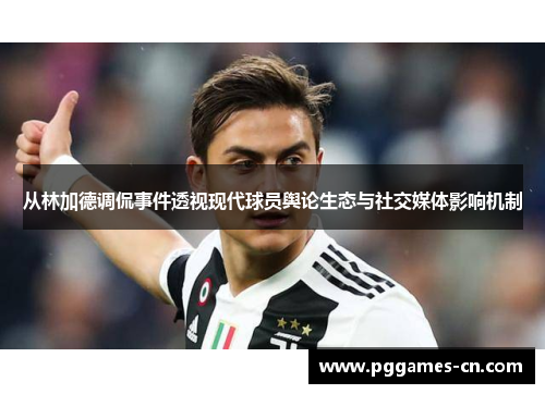 从林加德调侃事件透视现代球员舆论生态与社交媒体影响机制 从林加德调侃事件透视现代球员舆论生态与社交媒体影响机制