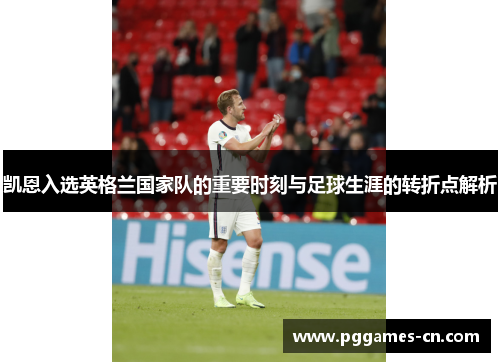 凯恩入选英格兰国家队的重要时刻与足球生涯的转折点解析 凯恩入选英格兰国家队的重要时刻与足球生涯的转折点解析