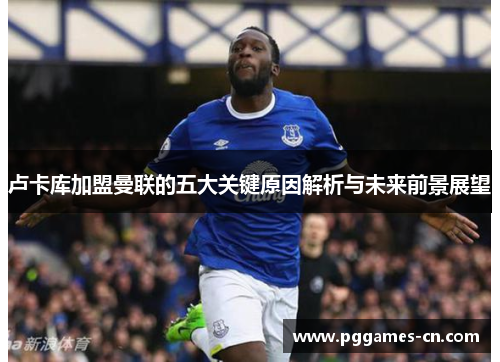卢卡库加盟曼联的五大关键原因解析与未来前景展望 卢卡库加盟曼联的五大关键原因解析与未来前景展望