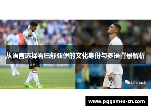 从语言选择看巴舒亚伊的文化身份与多语背景解析 从语言选择看巴舒亚伊的文化身份与多语背景解析