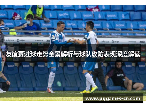 友谊赛进球走势全景解析与球队攻防表现深度解读 友谊赛进球走势全景解析与球队攻防表现深度解读