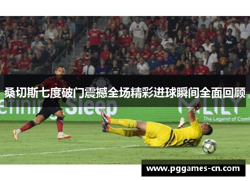 桑切斯七度破门震撼全场精彩进球瞬间全面回顾 桑切斯七度破门震撼全场精彩进球瞬间全面回顾