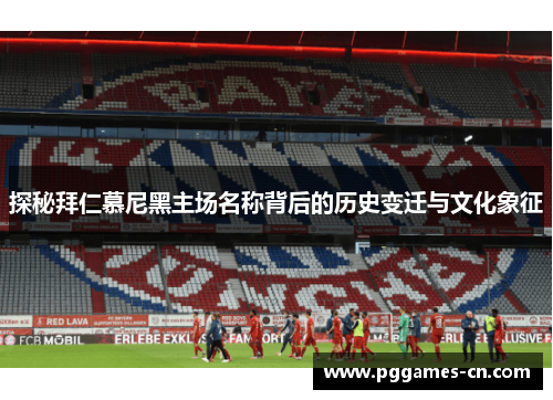 探秘拜仁慕尼黑主场名称背后的历史变迁与文化象征