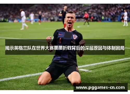 揭示英格兰队在世界大赛屡屡折戟背后的深层原因与体制困局