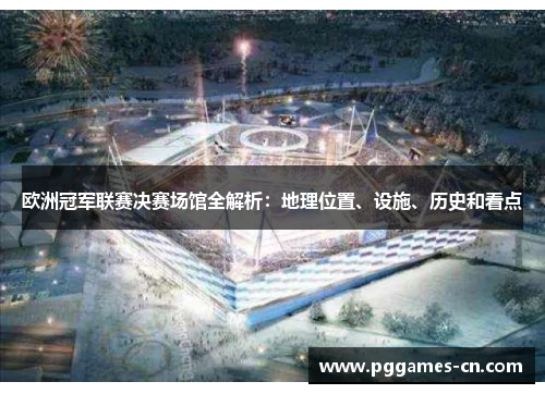 欧洲冠军联赛决赛场馆全解析：地理位置、设施、历史和看点