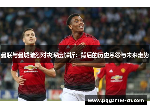 曼联与曼城激烈对决深度解析：背后的历史恩怨与未来走势