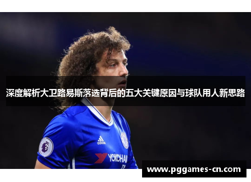 深度解析大卫路易斯落选背后的五大关键原因与球队用人新思路