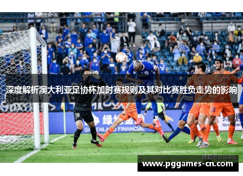 深度解析澳大利亚足协杯加时赛规则及其对比赛胜负走势的影响 深度解析澳大利亚足协杯加时赛规则及其对比赛胜负走势的影响