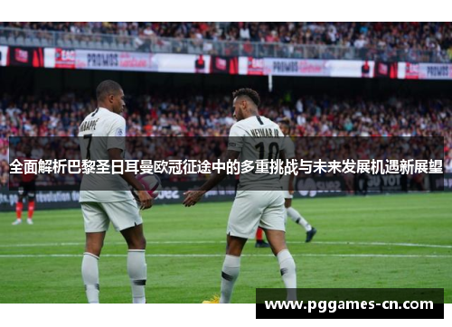 全面解析巴黎圣日耳曼欧冠征途中的多重挑战与未来发展机遇新展望 全面解析巴黎圣日耳曼欧冠征途中的多重挑战与未来发展机遇新展望