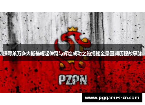 探寻莱万多夫斯基崛起传奇与辉煌成功之路揭秘全景回溯历程故事脉 探寻莱万多夫斯基崛起传奇与辉煌成功之路揭秘全景回溯历程故事脉